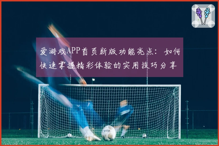 爱游戏APP首页新版功能亮点：如何快速掌握精彩体验的实用技巧分享