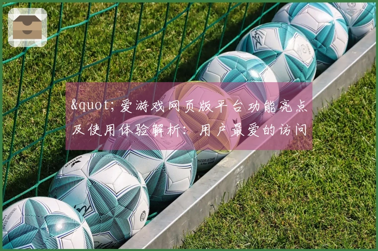 "爱游戏网页版平台功能亮点及使用体验解析：用户最爱的访问指南"