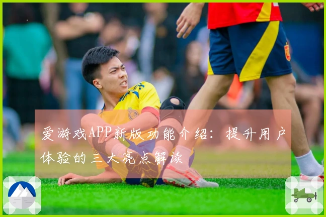 爱游戏APP新版功能介绍：提升用户体验的三大亮点解读