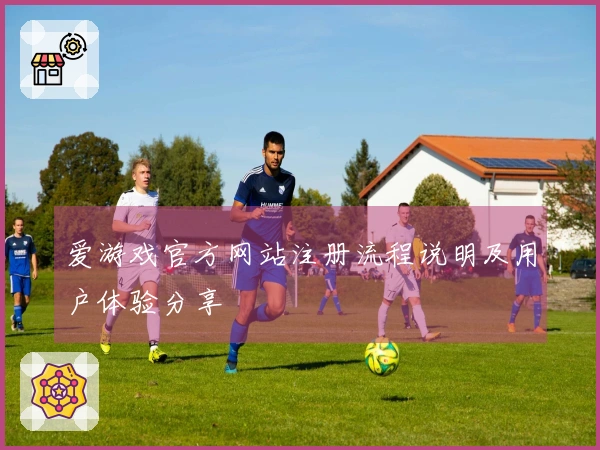 爱游戏官方网站注册流程说明及用户体验分享