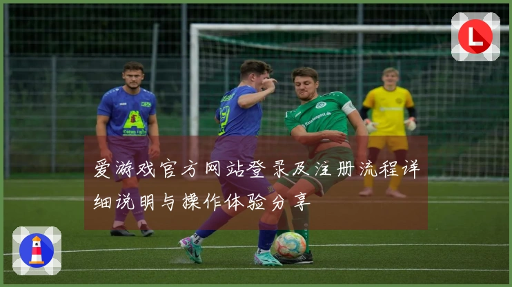 爱游戏官方网站登录及注册流程详细说明与操作体验分享