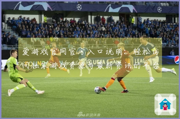 爱游戏官网官方入口说明：轻松访问独家游戏资源与最新资讯的平台推荐理由