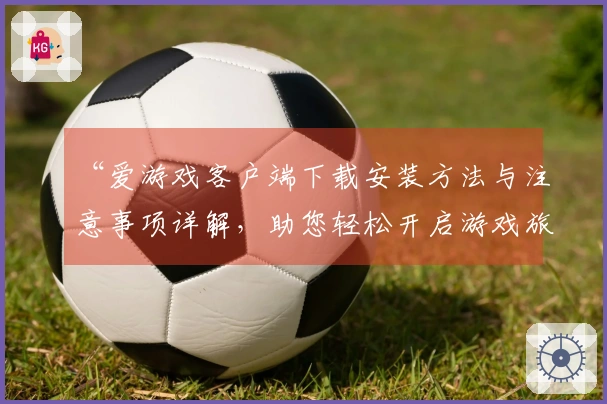 “爱游戏客户端下载安装方法与注意事项详解，助您轻松开启游戏旅程”