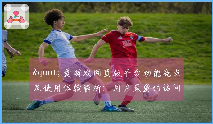 "爱游戏网页版平台功能亮点及使用体验解析：用户最爱的访问指南"