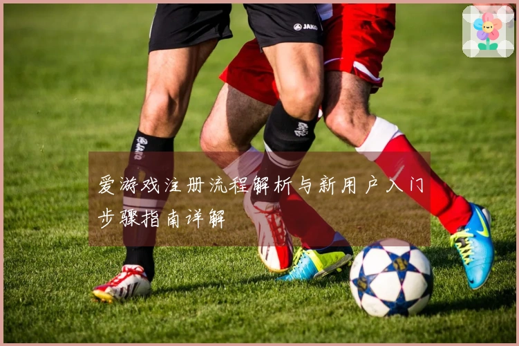 爱游戏注册流程解析与新用户入门步骤指南详解