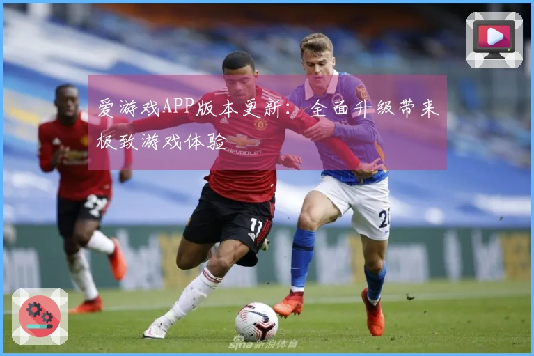 爱游戏APP版本更新：全面升级带来极致游戏体验