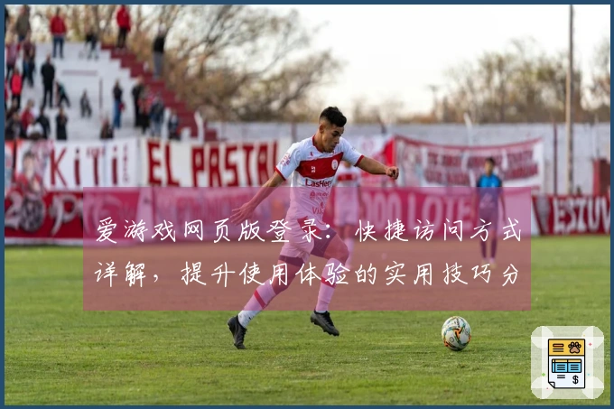 爱游戏网页版登录：快捷访问方式详解，提升使用体验的实用技巧分享