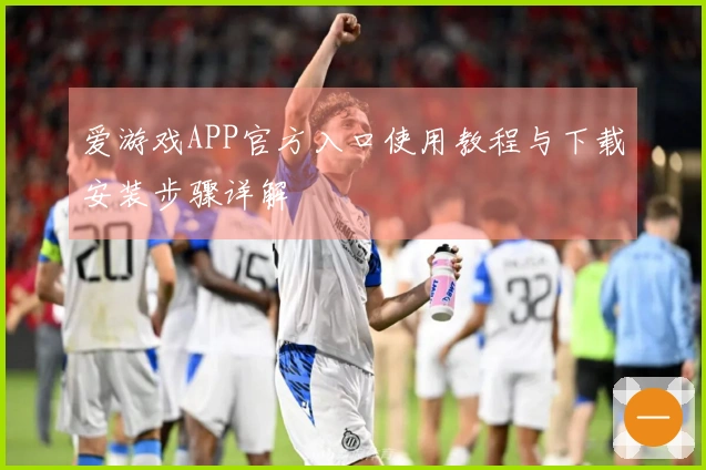 爱游戏APP官方入口使用教程与下载安装步骤详解