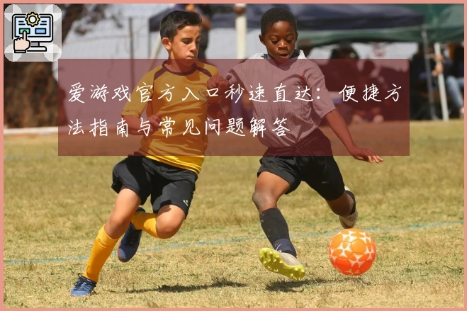 爱游戏官方入口秒速直达：便捷方法指南与常见问题解答