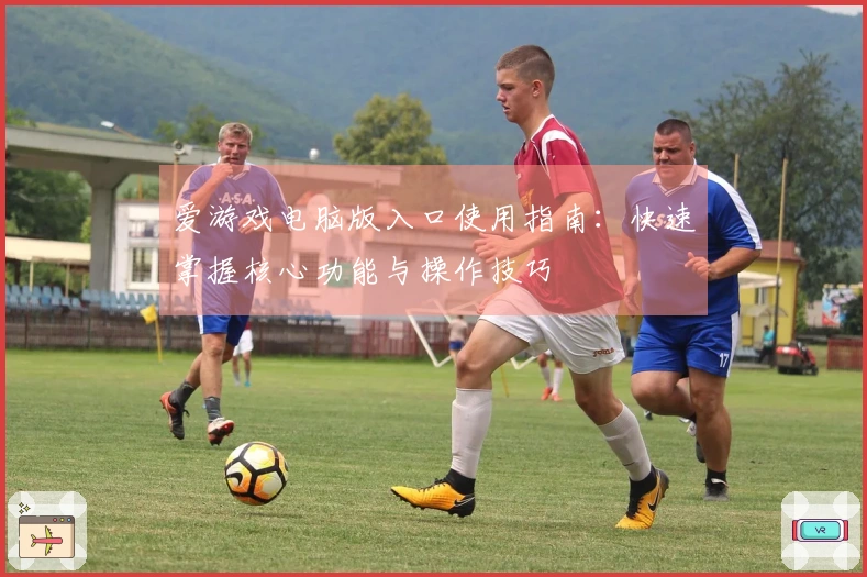 爱游戏电脑版入口使用指南：快速掌握核心功能与操作技巧