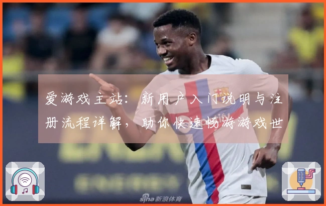 爱游戏主站：新用户入门说明与注册流程详解，助你快速畅游游戏世界