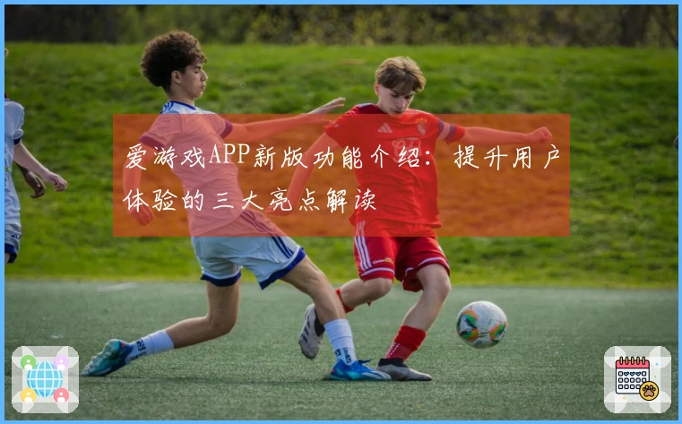 爱游戏APP新版功能介绍：提升用户体验的三大亮点解读