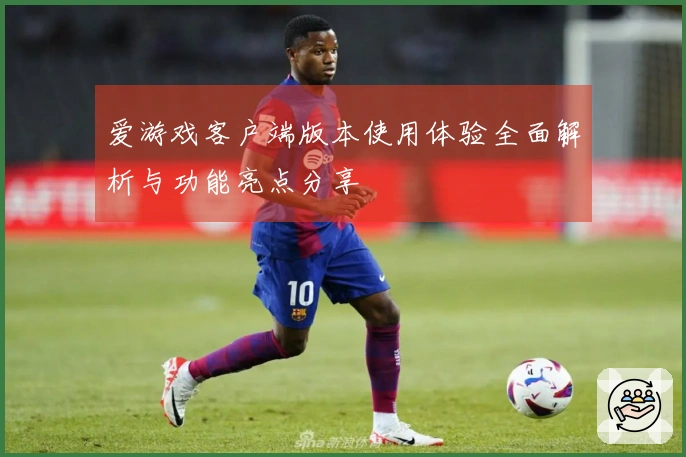 爱游戏客户端版本使用体验全面解析与功能亮点分享