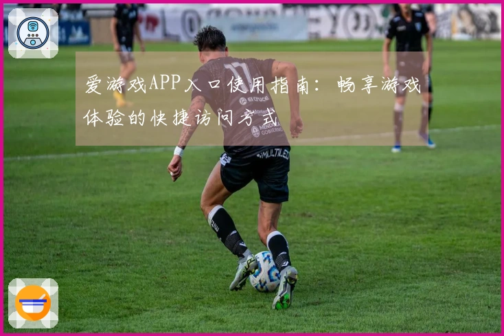爱游戏APP入口使用指南：畅享游戏体验的快捷访问方式