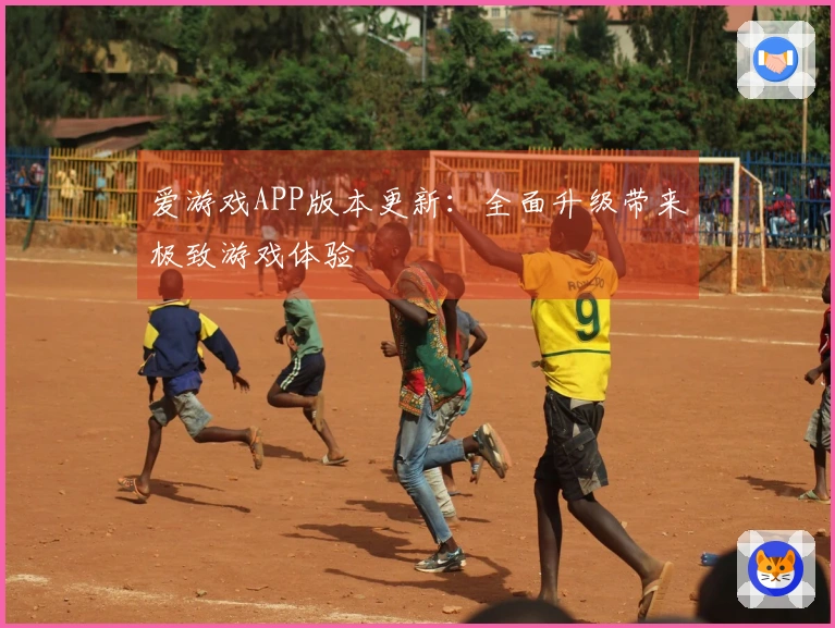 爱游戏APP版本更新：全面升级带来极致游戏体验