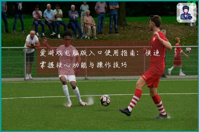 爱游戏电脑版入口使用指南：快速掌握核心功能与操作技巧
